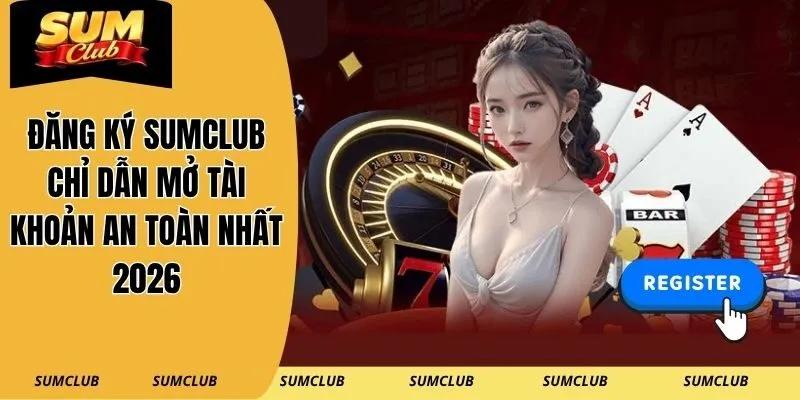 Đăng Ký SUMCLUB – Chỉ Dẫn Mở Tài Khoản An Toàn Nhất 2026