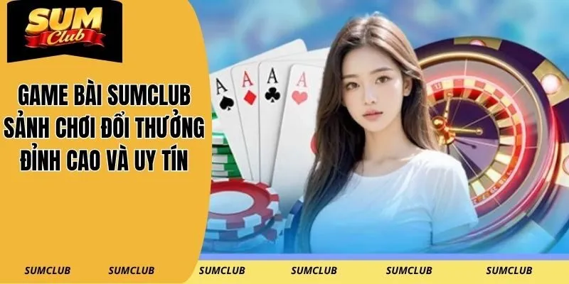 Game Bài SUMCLUB – Sảnh Chơi Đổi Thưởng Đỉnh Cao Và Uy Tín
