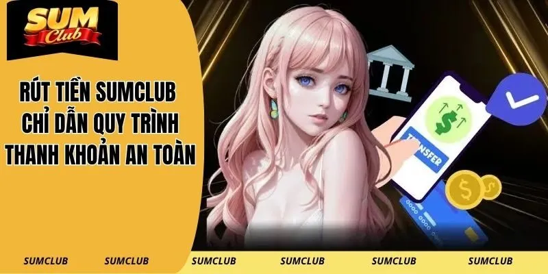 Rút Tiền SUMCLUB – Chỉ Dẫn Quy Trình Thanh Khoản An Toàn
